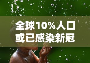 全球10%人口或已感染新冠/全球10%的人口或已感染新冠病毒
