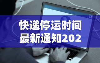 快递停运时间最新通知2021官方/2021快递停运通知最新通知