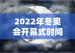 2022年冬奥会开幕式时间/2022年冬奥会开幕式时间和结束时间