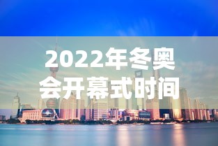 2022年冬奥会开幕式时间/2022年冬奥会开幕式时间和结束时间