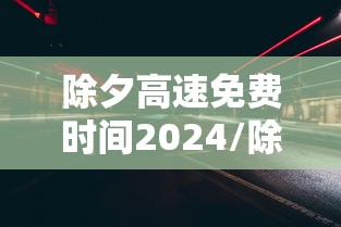 除夕高速免费时间2024/除夕高速免费时间2026