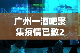 广州一酒吧聚集疫情已致23人感染:广州疫情 酒吧