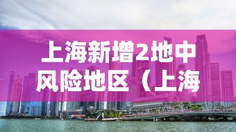 上海新增2地中风险地区(上海新增一中风险地区) 上海新增2地中风险地区(上海新增一中风险地区)