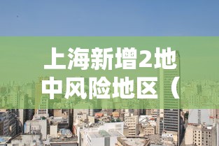 上海新增2地中风险地区(上海新增一中风险地区) 上海新增2地中风险地区(上海新增一中风险地区)