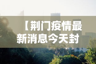 【荆门疫情最新消息今天封城了/荆门疫情最新消息今天新增】 【荆门疫情最新消息今天封城了/荆门疫情最新消息今天新增】