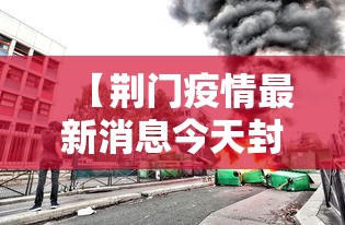 【荆门疫情最新消息今天封城了/荆门疫情最新消息今天新增】 【荆门疫情最新消息今天封城了/荆门疫情最新消息今天新增】