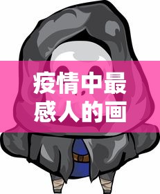 疫情中最感人的画面/疫情中感人的瞬间图画 疫情中最感人的画面/疫情中感人的瞬间图画