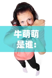 牛萌萌是谁:牛萌萌现在情况