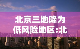 北京三地降为低风险地区:北京三地降为低风险地区怎么办