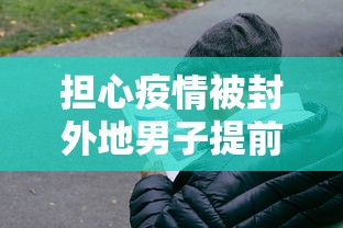 担心疫情被封外地男子提前过年/过年会因为疫情提前放假吗 担心疫情被封外地男子提前过年/过年会因为疫情提前放假吗