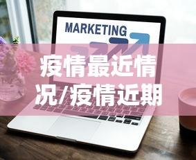 疫情最近情况/疫情近期动态 疫情最近情况/疫情近期动态