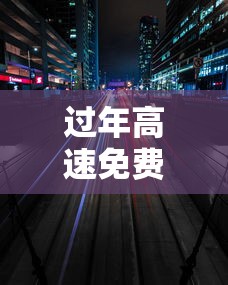 过年高速免费时间/过年高速免费时间是按照下高速时间算吗 过年高速免费时间/过年高速免费时间是按照下高速时间算吗