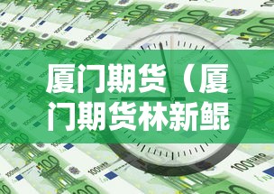厦门期货(厦门期货林新鲲个人简历) 厦门期货(厦门期货林新鲲个人简历)