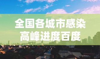 全国各城市感染高峰进度百度/各城市感染新型冠状病毒人数