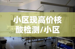 小区现高价核酸检测/小区核酸检测收费吗