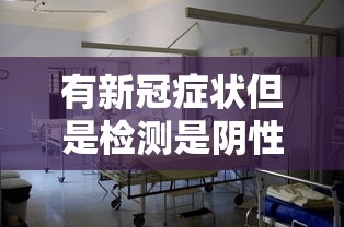 有新冠症状但是检测是阴性/有新冠肺炎症状 但测试结果是阴性 有新冠症状但是检测是阴性/有新冠肺炎症状 但测试结果是阴性