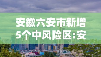 安徽六安市新增5个中风险区:安徽六安市两地被调整为疫情中风险地区
