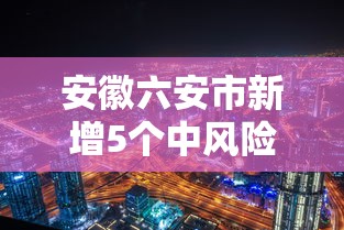 安徽六安市新增5个中风险区:安徽六安市两地被调整为疫情中风险地区