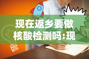 现在返乡要做核酸检测吗:现在返乡一定要做核酸检测吗 现在返乡要做核酸检测吗:现在返乡一定要做核酸检测吗