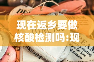 现在返乡要做核酸检测吗:现在返乡一定要做核酸检测吗 现在返乡要做核酸检测吗:现在返乡一定要做核酸检测吗