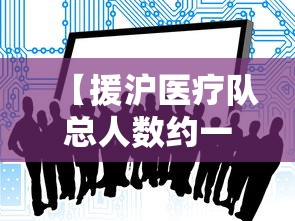【援沪医疗队总人数约一万人,援沪医疗队总人数约一万人】 【援沪医疗队总人数约一万人,援沪医疗队总人数约一万人】