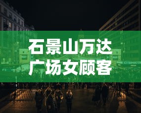 石景山万达广场女顾客阳性:石景山万达广场新冠女 石景山万达广场女顾客阳性:石景山万达广场新冠女
