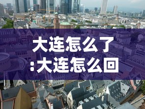 大连怎么了:大连怎么回事疫情 大连怎么了:大连怎么回事疫情