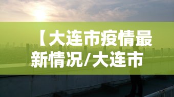 【大连市疫情最新情况/大连市疫情最新消息】 【大连市疫情最新情况/大连市疫情最新消息】