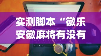 实测脚本“徽乐安徽麻将有没有挂”(原来真的有挂)