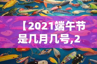 【2021端午节是几月几号,2021年端午节是几号呀】