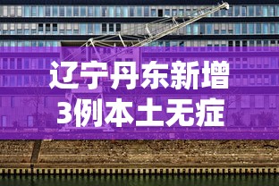 辽宁丹东新增3例本土无症状(辽宁丹东新增一例详情) 辽宁丹东新增3例本土无症状(辽宁丹东新增一例详情)