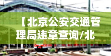 【北京公安交通管理局违章查询/北京公安交管网车辆违章查询】
