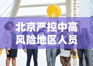 北京严控中高风险地区人员进京/北京中高风险地区人员禁止离京 北京严控中高风险地区人员进京/北京中高风险地区人员禁止离京