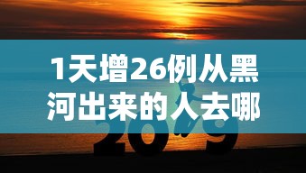 1天增26例从黑河出来的人去哪了/黑河什么时候能出城 1天增26例从黑河出来的人去哪了/黑河什么时候能出城