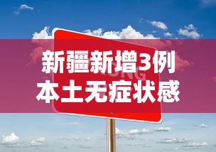新疆新增3例本土无症状感染者（新疆新增确诊3例 无症状6例）