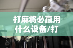 打麻将必赢用什么设备/打麻将用哪个 打麻将必赢用什么设备/打麻将用哪个