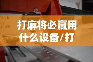 打麻将必赢用什么设备/打麻将用哪个 打麻将必赢用什么设备/打麻将用哪个