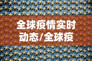 全球疫情实时动态/全球疫情实时动态汇总前100 全球疫情实时动态/全球疫情实时动态汇总前100