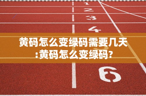 黄码怎么变绿码需要几天:黄码怎么变绿码? 黄码怎么变绿码需要几天:黄码怎么变绿码?