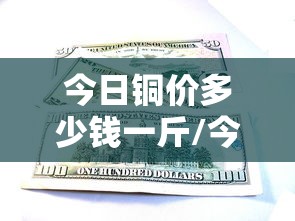 今日铜价多少钱一斤/今日铜价多少钱一斤紫铜 今日铜价多少钱一斤/今日铜价多少钱一斤紫铜