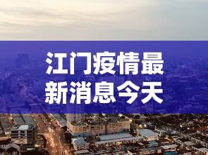 江门疫情最新消息今天封城了/江门疫情最新消息今天封城了没有 江门疫情最新消息今天封城了/江门疫情最新消息今天封城了没有