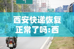 西安快递恢复正常了吗:西安快递什么时候恢复2021