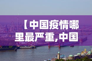 【中国疫情哪里最严重,中国疫情哪里最严重了】 【中国疫情哪里最严重,中国疫情哪里最严重了】