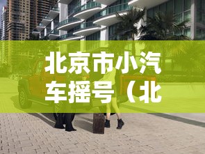 北京市小汽车摇号(北京市小汽车摇号官网登录平台查询) 北京市小汽车摇号(北京市小汽车摇号官网登录平台查询)