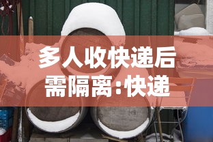 多人收快递后需隔离:快递一起送 多人收快递后需隔离:快递一起送