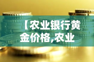 【农业银行黄金价格,农业银行黄金价格今日最新】 【农业银行黄金价格,农业银行黄金价格今日最新】