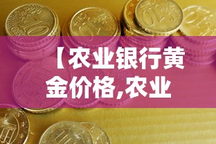 【农业银行黄金价格,农业银行黄金价格今日最新】 【农业银行黄金价格,农业银行黄金价格今日最新】