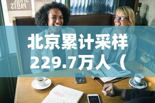北京累计采样229.7万人（北京累计采样2297万人是真的吗）