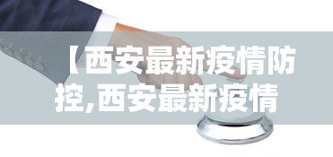 【西安最新疫情防控,西安最新疫情防控最新消息】 【西安最新疫情防控,西安最新疫情防控最新消息】