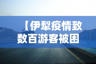 【伊犁疫情致数百游客被困高速路/伊犁疫情封城最新通知】 【伊犁疫情致数百游客被困高速路/伊犁疫情封城最新通知】